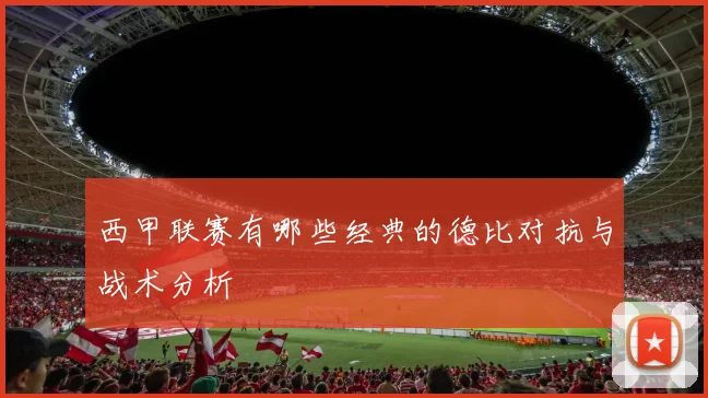 西甲联赛有哪些经典的德比对抗与战术分析