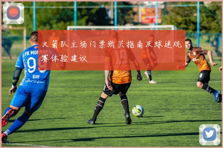 火箭队主场门票购买指南及球迷观赛体验建议