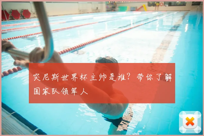 突尼斯世界杯主帅是谁？带你了解国家队领军人