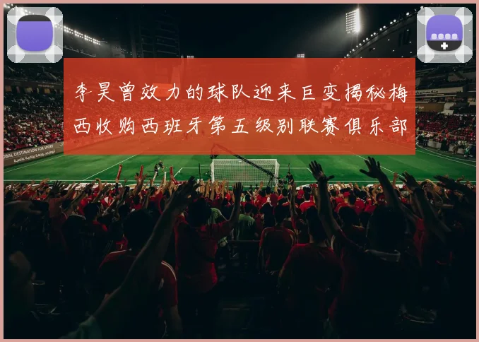 李昊曾效力的球队迎来巨变揭秘梅西收购西班牙第五级别联赛俱乐部