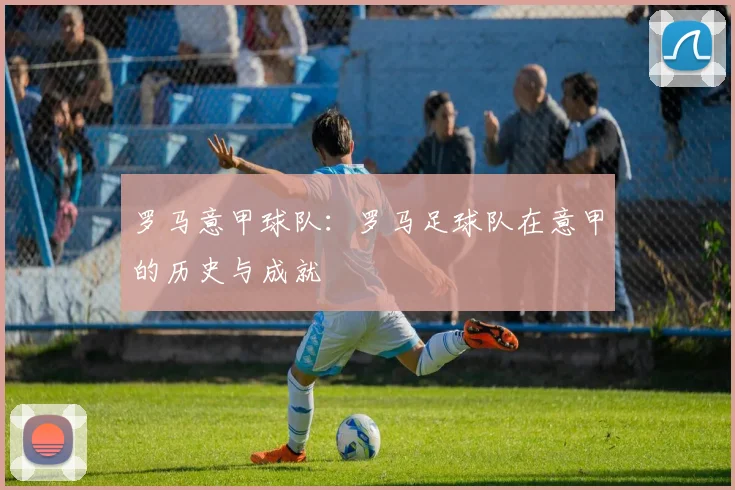 罗马意甲球队：罗马足球队在意甲的历史与成就