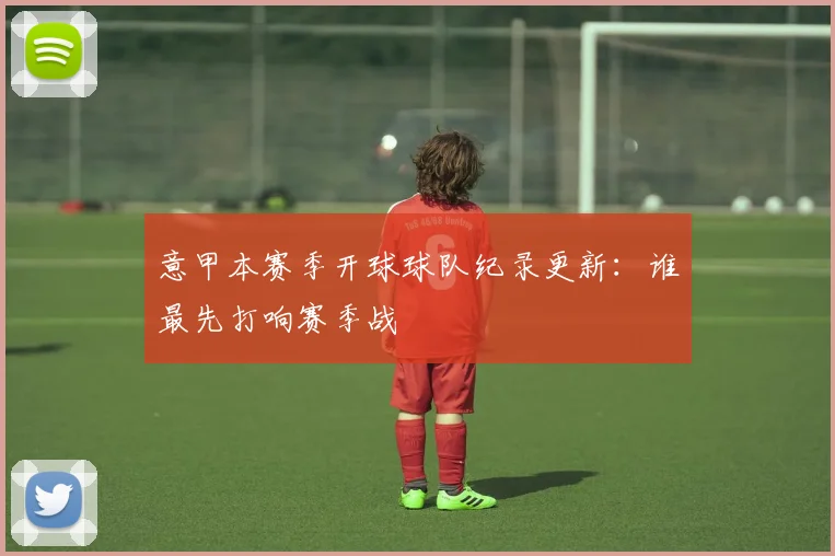 意甲本赛季开球球队纪录更新：谁最先打响赛季战