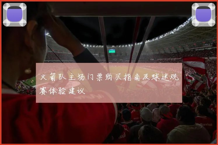 火箭队主场门票购买指南及球迷观赛体验建议