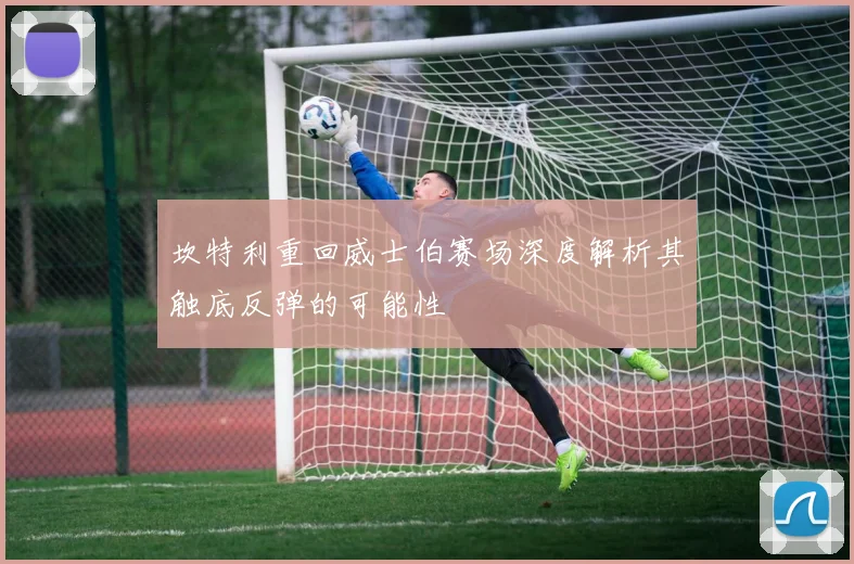 坎特利重回威士伯赛场深度解析其触底反弹的可能性