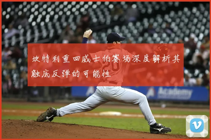 坎特利重回威士伯赛场深度解析其触底反弹的可能性