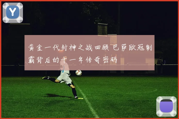 黄金一代封神之战回顾 巴萨欧冠制霸背后的十一年传奇密码